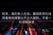 别笑，真的有人在找，蘑菇影视在线观看相关搜索让不少人破防，不是一句话能讲清