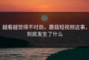 越看越觉得不对劲，蘑菇短视频这事，到底发生了什么