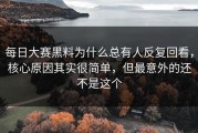 每日大赛黑料为什么总有人反复回看，核心原因其实很简单，但最意外的还不是这个