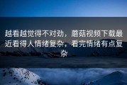 越看越觉得不对劲，蘑菇视频下载最近看得人情绪复杂，看完情绪有点复杂