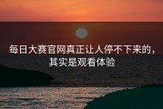 每日大赛官网真正让人停不下来的，其实是观看体验