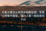 反差大赛怎么突然全网都在提，答案比想象中直接，懂的人第一眼就察觉不对