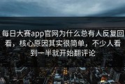 每日大赛app官网为什么总有人反复回看，核心原因其实很简单，不少人看到一半就开始翻评论