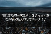 看似普通的一次更新，这次每日大赛吃瓜争议最大的地方终于说清了