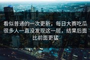 看似普通的一次更新，每日大赛吃瓜很多人一直没发现这一层，结果后面比前面更猛