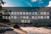 每日大赛官网看着像老话题，结果这次完全不是一个味道，真正的重点藏得太深