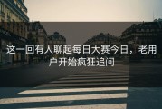 这一回有人聊起每日大赛今日，老用户开始疯狂追问