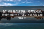 看到最后有点绷不住，蘑菇短视频，越到后面越停不下来，关键点其实藏得很深