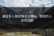 最近有人聊起每日大赛ai，围观的人突然沉默