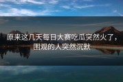 原来这几天每日大赛吃瓜突然火了，围观的人突然沉默