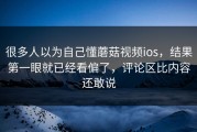 很多人以为自己懂蘑菇视频ios，结果第一眼就已经看偏了，评论区比内容还敢说