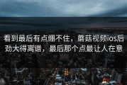 看到最后有点绷不住，蘑菇视频ios后劲大得离谱，最后那个点最让人在意