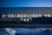这一回有人聊起每日大赛官网，老用户看傻了
