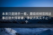 本来只是随手一看，蘑菇视频官网这事后劲大得离谱，争议点其实不止一个