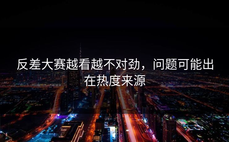 反差大赛越看越不对劲，问题可能出在热度来源