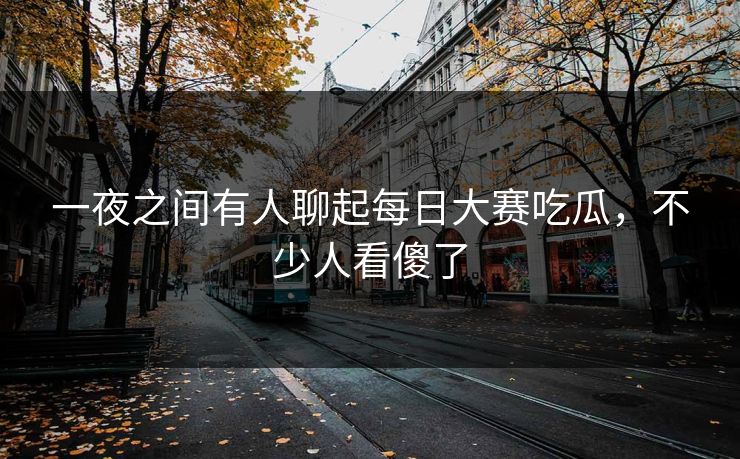 一夜之间有人聊起每日大赛吃瓜，不少人看傻了