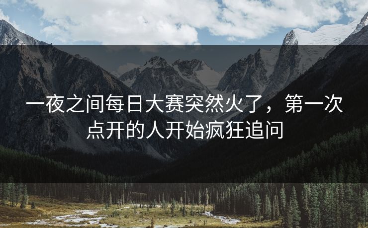 一夜之间每日大赛突然火了,第一次点开的人开始疯狂追问 一夜之间每日大赛突然火了,第一次点开的人开始疯狂追问