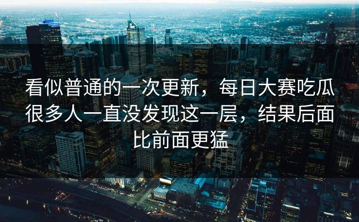 看似普通的一次更新，每日大赛吃瓜很多人一直没发现这一层，结果后面比前面更猛