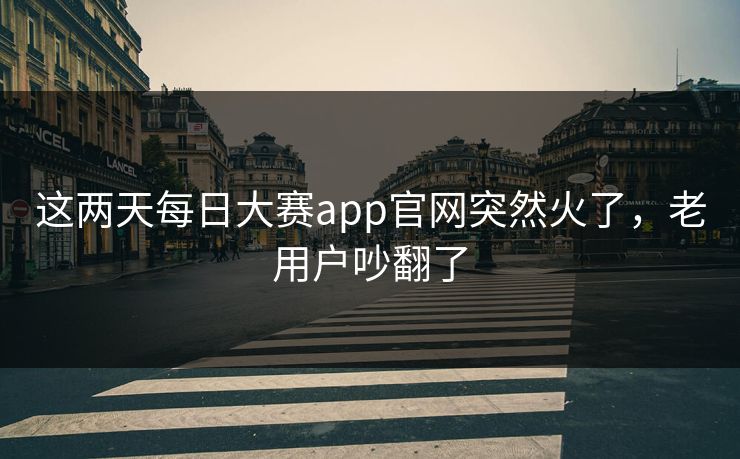这两天每日大赛app官网突然火了，老用户吵翻了