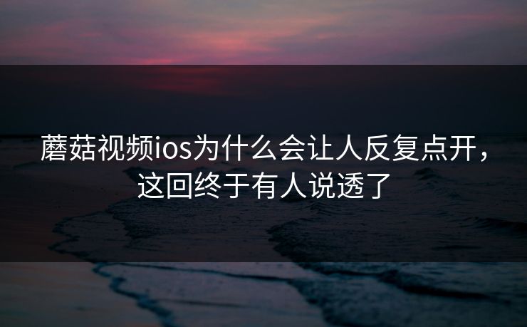 蘑菇视频ios为什么会让人反复点开,这回终于有人说透了 蘑菇视频ios为什么会让人反复点开,这回终于有人说透了