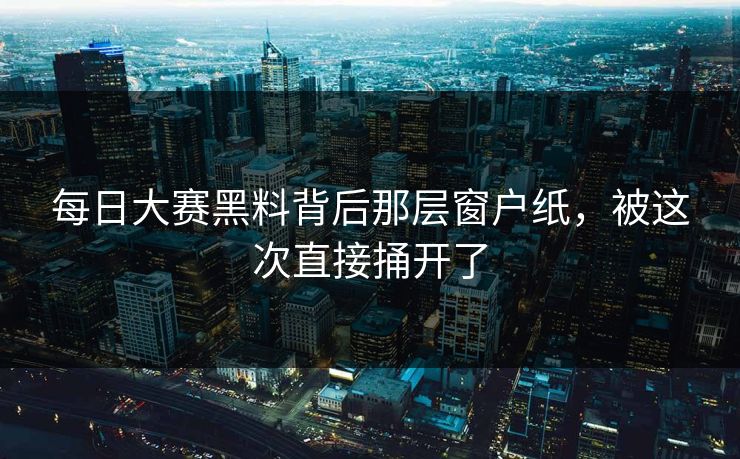 每日大赛黑料背后那层窗户纸，被这次直接捅开了