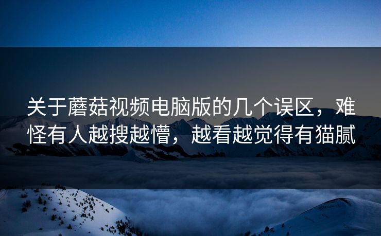 关于蘑菇视频电脑版的几个误区，难怪有人越搜越懵，越看越觉得有猫腻