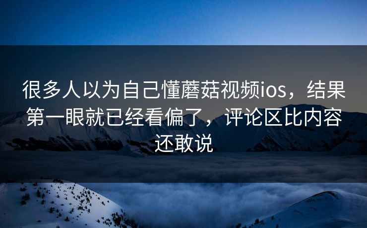 很多人以为自己懂蘑菇视频ios，结果第一眼就已经看偏了，评论区比内容还敢说