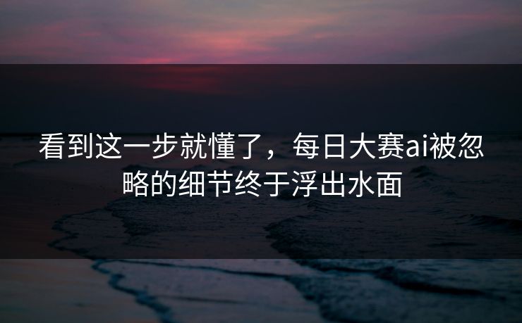 看到这一步就懂了，每日大赛ai被忽略的细节终于浮出水面