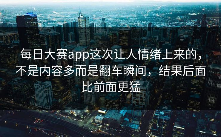 每日大赛app这次让人情绪上来的，不是内容多而是翻车瞬间，结果后面比前面更猛