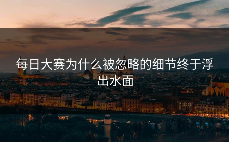 每日大赛为什么被忽略的细节终于浮出水面 每日大赛为什么被忽略的细节终于浮出水面