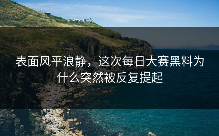 表面风平浪静,这次每日大赛黑料为什么突然被反复提起 表面风平浪静,这次每日大赛黑料为什么突然被反复提起