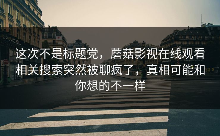 这次不是标题党，蘑菇影视在线观看相关搜索突然被聊疯了，真相可能和你想的不一样