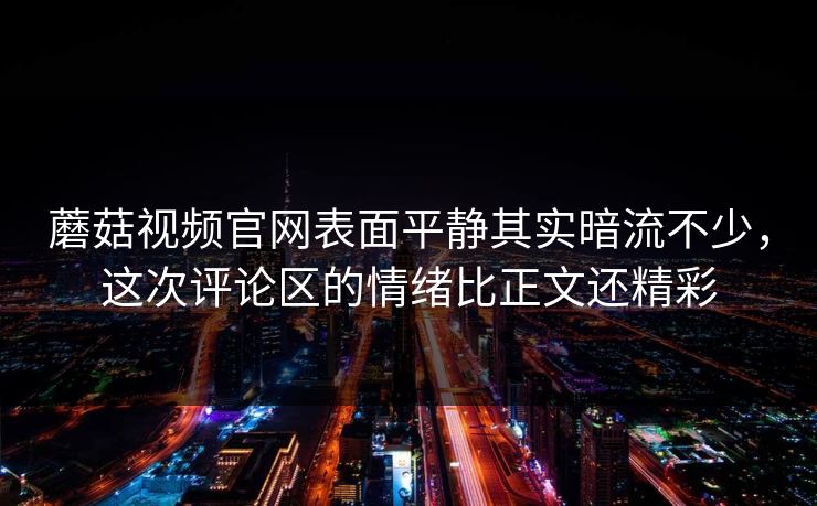 蘑菇视频官网表面平静其实暗流不少，这次评论区的情绪比正文还精彩