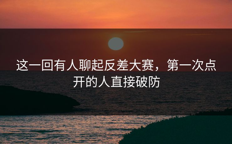 这一回有人聊起反差大赛，第一次点开的人直接破防