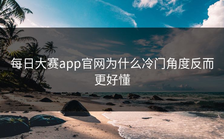 每日大赛app官网为什么冷门角度反而更好懂