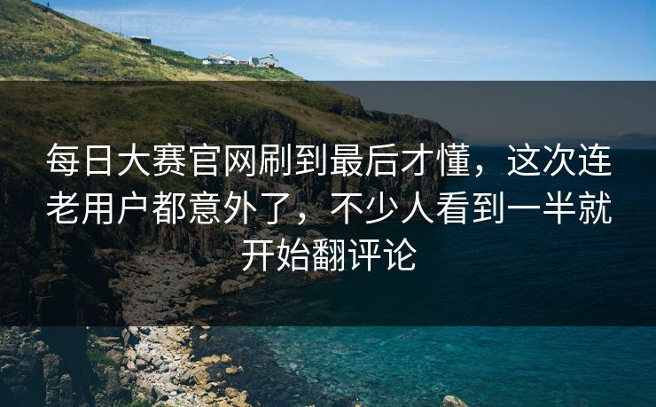 每日大赛官网刷到最后才懂,这次连老用户都意外了,不少人看到一半就开始翻评论 每日大赛官网刷到最后才懂,这次连老用户都意外了,不少人看到一半就开始翻评论