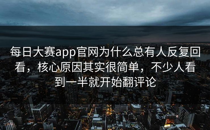 每日大赛app官网为什么总有人反复回看，核心原因其实很简单，不少人看到一半就开始翻评论