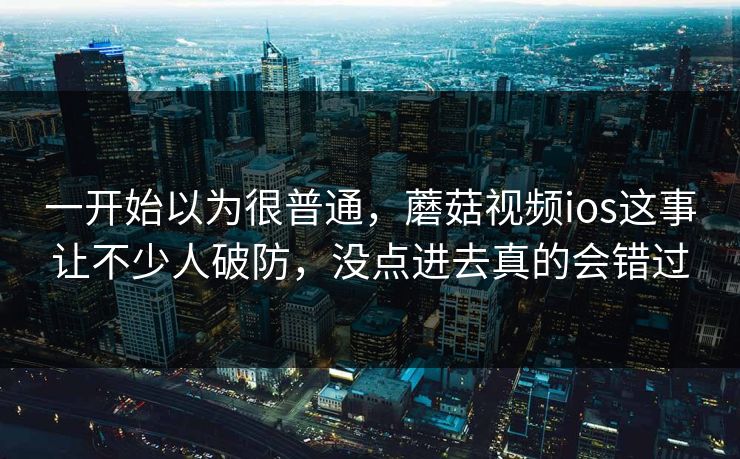 一开始以为很普通，蘑菇视频ios这事让不少人破防，没点进去真的会错过
