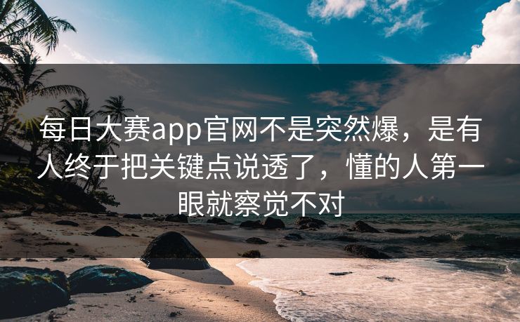 每日大赛app官网不是突然爆，是有人终于把关键点说透了，懂的人第一眼就察觉不对