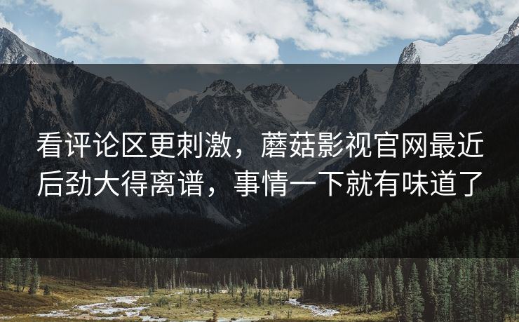 看评论区更刺激,蘑菇影视官网最近后劲大得离谱,事情一下就有味道了 看评论区更刺激,蘑菇影视官网最近后劲大得离谱,事情一下就有味道了