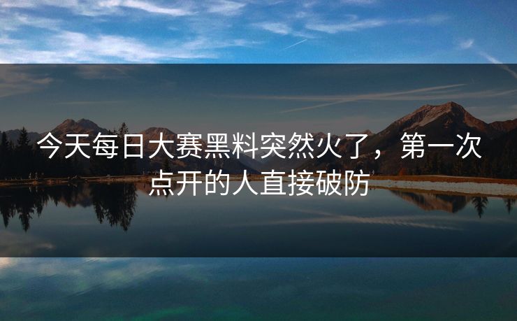 今天每日大赛黑料突然火了，第一次点开的人直接破防