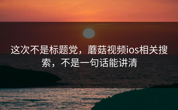 这次不是标题党，蘑菇视频ios相关搜索，不是一句话能讲清