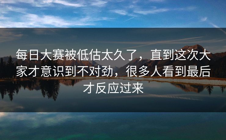 每日大赛被低估太久了，直到这次大家才意识到不对劲，很多人看到最后才反应过来