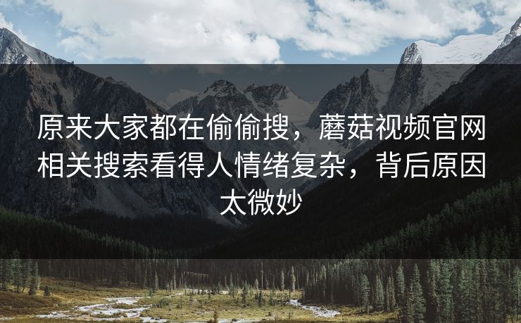 原来大家都在偷偷搜，蘑菇视频官网相关搜索看得人情绪复杂，背后原因太微妙