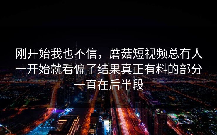 刚开始我也不信，蘑菇短视频总有人一开始就看偏了结果真正有料的部分一直在后半段