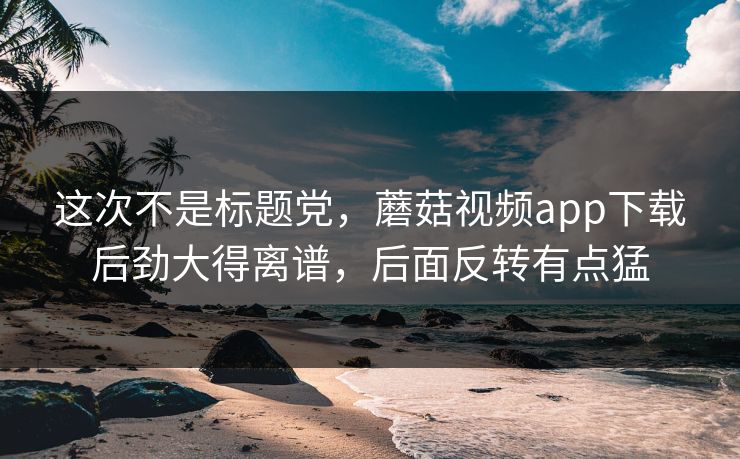 这次不是标题党,蘑菇视频app下载后劲大得离谱,后面反转有点猛 这次不是标题党,蘑菇视频app下载后劲大得离谱,后面反转有点猛