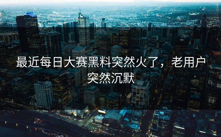 最近每日大赛黑料突然火了，老用户突然沉默