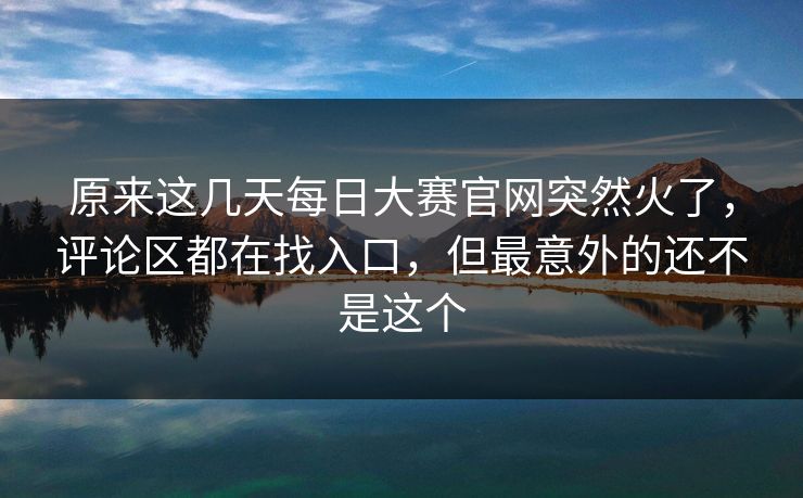 原来这几天每日大赛官网突然火了，评论区都在找入口，但最意外的还不是这个