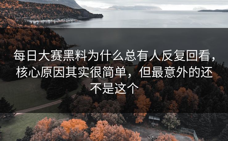 每日大赛黑料为什么总有人反复回看，核心原因其实很简单，但最意外的还不是这个