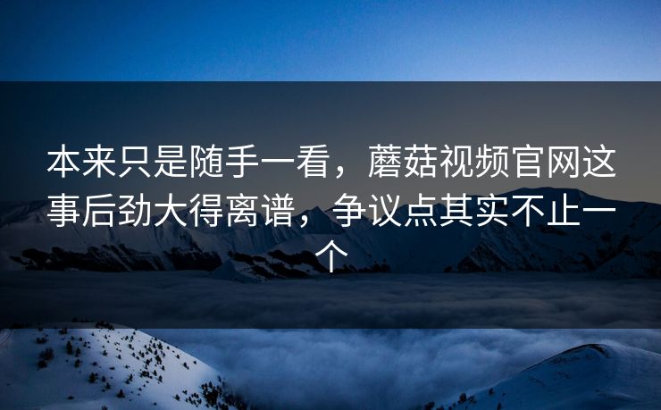 本来只是随手一看，蘑菇视频官网这事后劲大得离谱，争议点其实不止一个